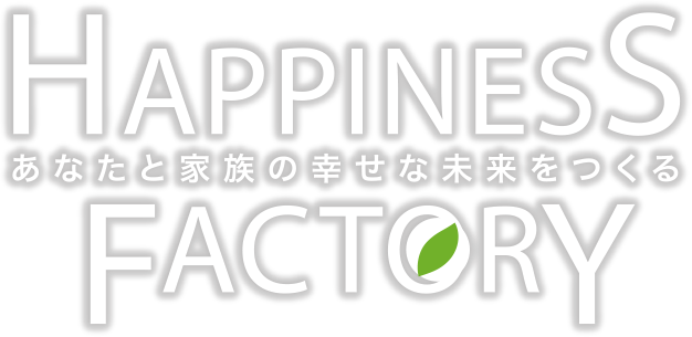 HAPPINESS FACTORY あなたと家族の幸せな未来をつくる