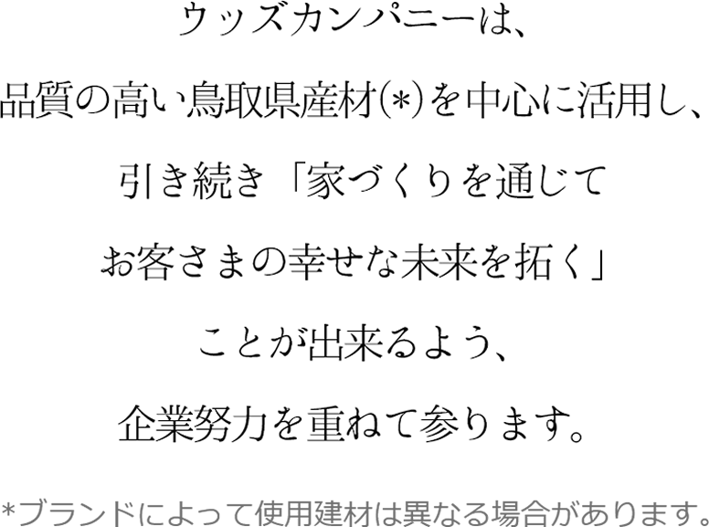 ウッズカンパニーは、品質の高い鳥取県産材を活用し、引き続き「家づくりを通じてお客さまの幸せな未来を拓く」ことが出来るよう、企業努力を重ねて参ります。